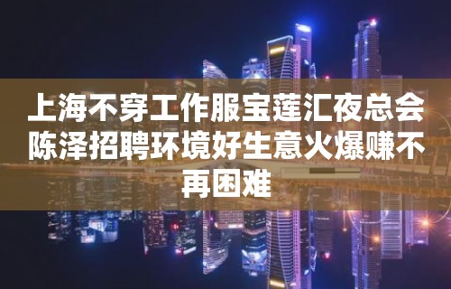 上海不穿工作服宝莲汇夜总会陈泽招聘环境好生意火爆赚不再困难