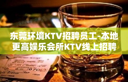 东莞环境KTV招聘员工-本地更高娱乐会所KTV线上招聘