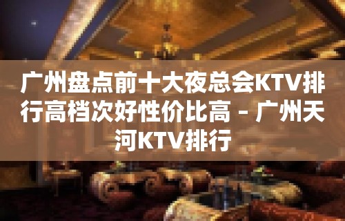 广州盘点前十大夜总会KTV排行高档次好性价比高 – 广州天河KTV排行