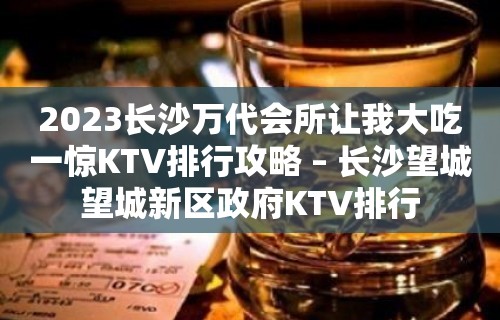 2023长沙万代会所让我大吃一惊KTV排行攻略 – 长沙望城望城新区政府KTV排行