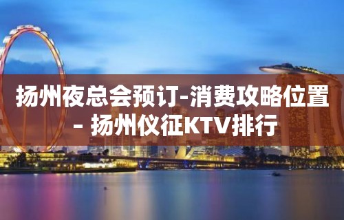 扬州夜总会预订-消费攻略位置 – 扬州仪征KTV排行