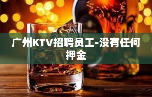 广州KTV招聘员工-没有任何押金