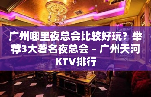 广州哪里夜总会比较好玩？举荐3大著名夜总会 – 广州天河KTV排行