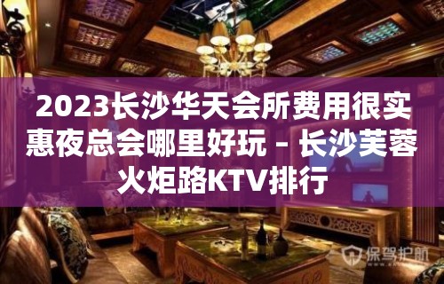 2023长沙华天会所费用很实惠夜总会哪里好玩 – 长沙芙蓉火炬路KTV排行