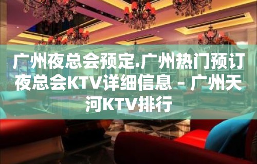 广州夜总会预定.广州热门预订夜总会KTV详细信息 – 广州天河KTV排行