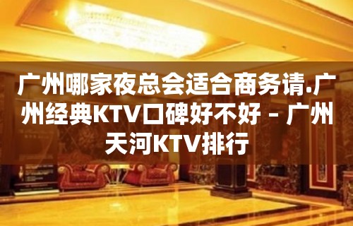 广州哪家夜总会适合商务请.广州经典KTV口碑好不好 – 广州天河KTV排行