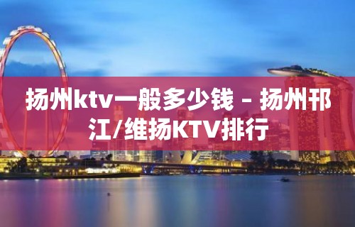 扬州ktv一般多少钱 – 扬州邗江/维扬KTV排行