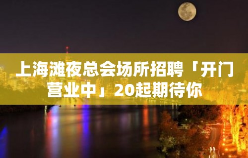 上海滩夜总会场所招聘「开门营业中」20起期待你