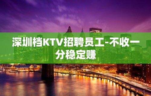 深圳档KTV招聘员工-不收一分稳定赚