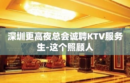 深圳更高夜总会诚聘KTV服务生-这个照顾人