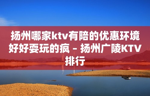 扬州哪家ktv有陪的优惠环境好好耍玩的疯 – 扬州广陵KTV排行