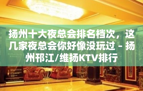 扬州十大夜总会排名档次，这几家夜总会你好像没玩过 – 扬州邗江/维扬KTV排行