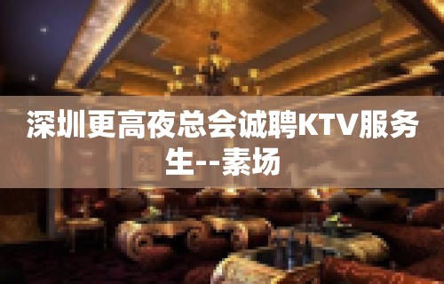 深圳更高夜总会诚聘KTV服务生--素场