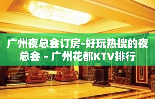 广州夜总会订房-好玩热搜的夜总会 – 广州花都KTV排行