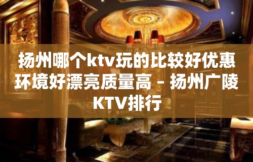 扬州哪个ktv玩的比较好优惠环境好漂亮质量高 – 扬州广陵KTV排行