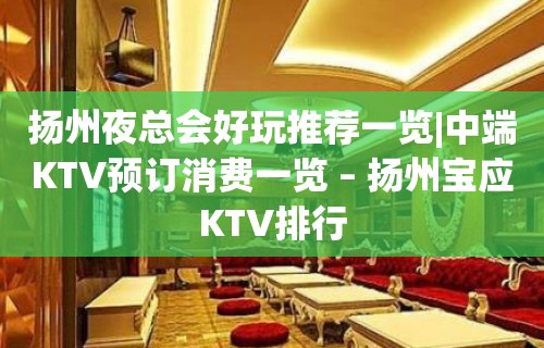 扬州夜总会好玩推荐一览|中端KTV预订消费一览 – 扬州宝应KTV排行