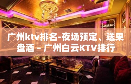 广州ktv排名-夜场预定、送果盘酒 – 广州白云KTV排行