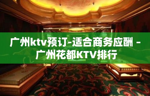 广州ktv预订-适合商务应酬 – 广州花都KTV排行