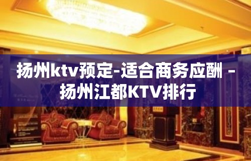 扬州ktv预定-适合商务应酬 – 扬州江都KTV排行