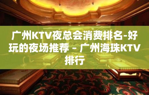 广州KTV夜总会消费排名-好玩的夜场推荐 – 广州海珠KTV排行