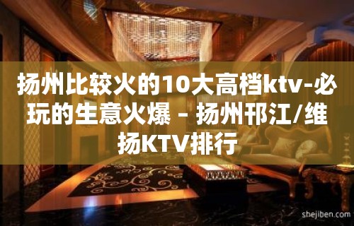 扬州比较火的10大高档ktv-必玩的生意火爆 – 扬州邗江/维扬KTV排行