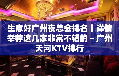 生意好广州夜总会排名丨详情举荐这几家非常不错的 – 广州天河KTV排行