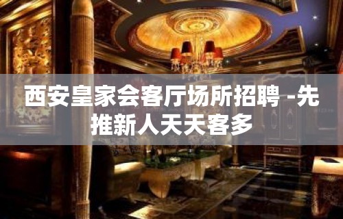 西安皇家会客厅场所招聘 -先推新人天天客多