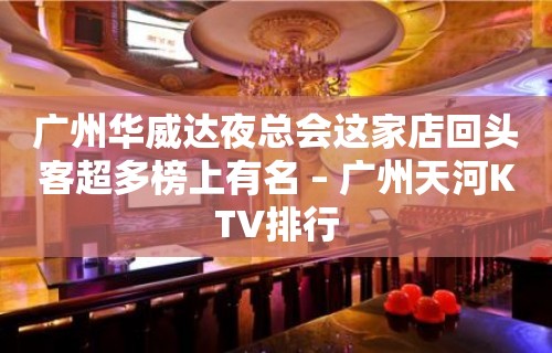 广州华威达夜总会这家店回头客超多榜上有名 – 广州天河KTV排行