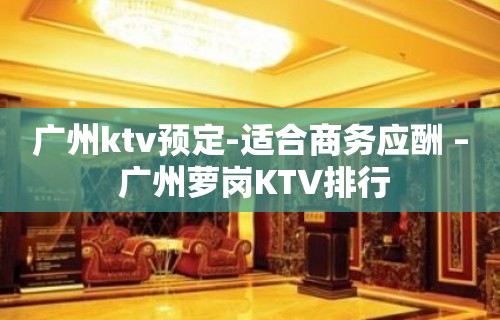 广州ktv预定-适合商务应酬 – 广州萝岗KTV排行