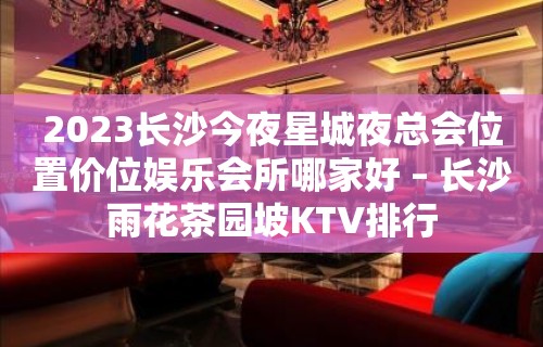 2023长沙今夜星城夜总会位置价位娱乐会所哪家好 – 长沙雨花茶园坡KTV排行