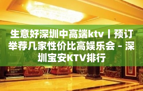 生意好深圳中高端ktv丨预订举荐几家性价比高娱乐会 – 深圳宝安KTV排行