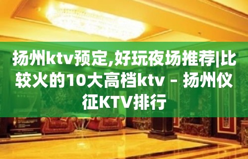 扬州ktv预定,好玩夜场推荐|比较火的10大高档ktv – 扬州仪征KTV排行