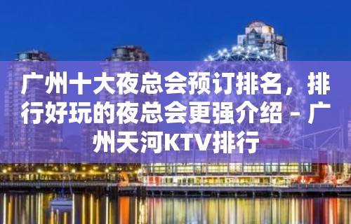 广州十大夜总会预订排名，排行好玩的夜总会更强介绍 – 广州天河KTV排行