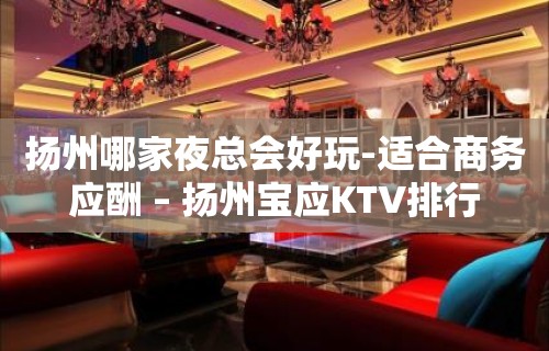 扬州哪家夜总会好玩-适合商务应酬 – 扬州宝应KTV排行