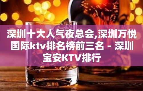 深圳十大人气夜总会,深圳万悦国际ktv排名榜前三名 – 深圳宝安KTV排行