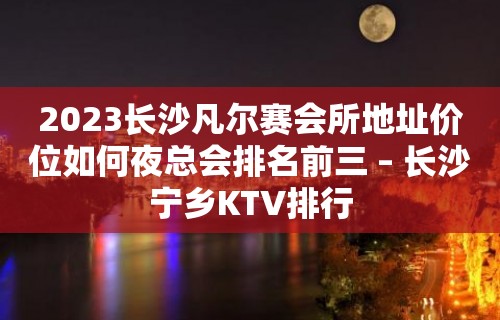 2023长沙凡尔赛会所地址价位如何夜总会排名前三 – 长沙宁乡KTV排行