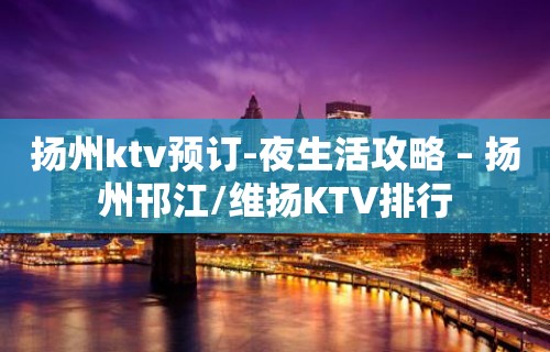 扬州ktv预订-夜生活攻略 – 扬州邗江/维扬KTV排行