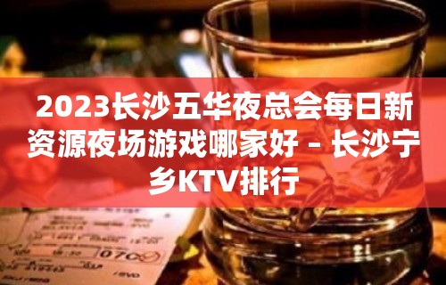 2023长沙五华夜总会每日新资源夜场游戏哪家好 – 长沙宁乡KTV排行