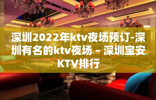 深圳2022年ktv夜场预订-深圳有名的ktv夜场 – 深圳宝安KTV排行