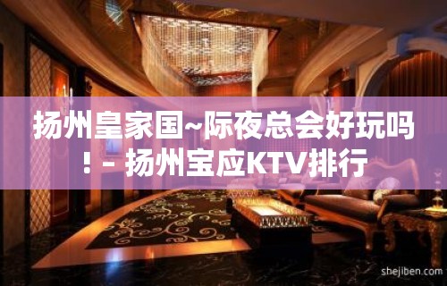 扬州皇家国~际夜总会好玩吗! – 扬州宝应KTV排行