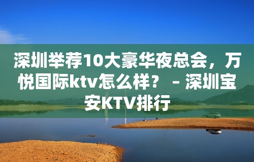 深圳举荐10大豪华夜总会，万悦国际ktv怎么样？ – 深圳宝安KTV排行