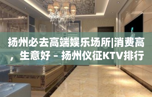 扬州必去高端娱乐场所|消费高，生意好 – 扬州仪征KTV排行