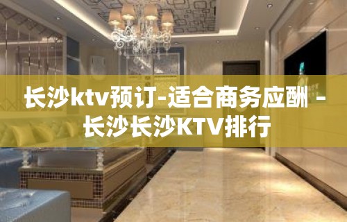 长沙ktv预订-适合商务应酬 – 长沙长沙KTV排行