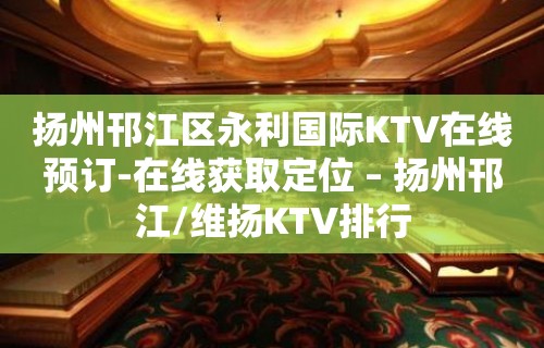 扬州邗江区永利国际KTV在线预订-在线获取定位 – 扬州邗江/维扬KTV排行