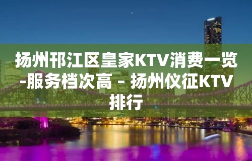 扬州邗江区皇家KTV消费一览-服务档次高 – 扬州仪征KTV排行