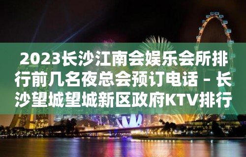 2023长沙江南会娱乐会所排行前几名夜总会预订电话 – 长沙望城望城新区政府KTV排行