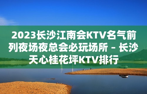 2023长沙江南会KTV名气前列夜场夜总会必玩场所 – 长沙天心桂花坪KTV排行