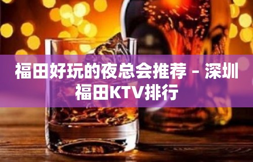 福田好玩的夜总会推荐 – 深圳福田KTV排行