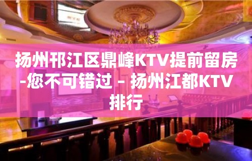 扬州邗江区鼎峰KTV提前留房-您不可错过 – 扬州江都KTV排行