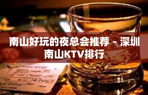 南山好玩的夜总会推荐 – 深圳南山KTV排行